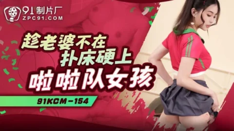 91KCM-154 Taking Advantage of the Wife’s Absence to Get Down with a Cheerleader Girl